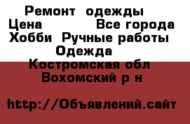 Ремонт  одежды  › Цена ­ 3 000 - Все города Хобби. Ручные работы » Одежда   . Костромская обл.,Вохомский р-н